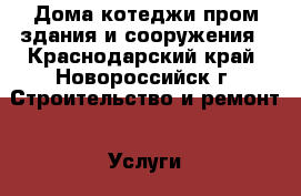 Дома котеджи,пром здания и сооружения - Краснодарский край, Новороссийск г. Строительство и ремонт » Услуги   